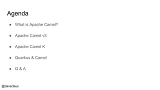 @davsclaus
Agenda
● What is Apache Camel?
● Apache Camel v3
● Apache Camel K
● Quarkus & Camel
● Q & A
 