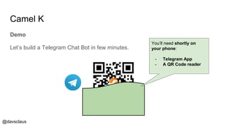 @davsclaus
Camel K
Demo
Let’s build a Telegram Chat Bot in few minutes.
You’ll need shortly on
your phone:
- Telegram App
- A QR Code reader
 
