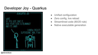 @davsclaus
Developer Joy - Quarkus
● Unified configuration
● Zero config, live reload
● Streamlined code (80/20 rule)
● Native executable generation
 