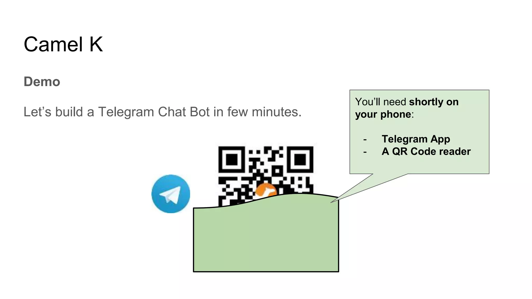 Camel K
Demo
Let’s build a Telegram Chat Bot in few minutes.
You’ll need shortly on
your phone:
- Telegram App
- A QR Code reader
 