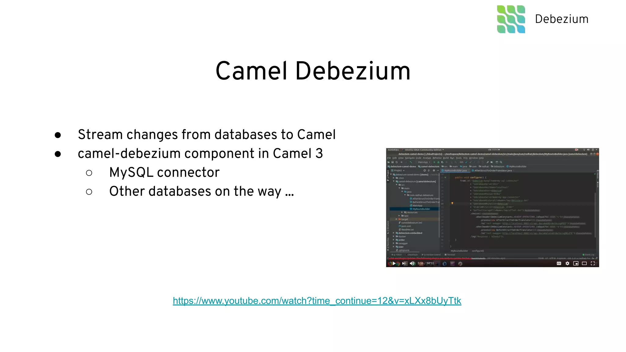 Camel Debezium
● Stream changes from databases to Camel
● camel-debezium component in Camel 3
○ MySQL connector
○ Other databases on the way ...
Debezium
https://www.youtube.com/watch?time_continue=12&v=xLXx8bUyTtk
 