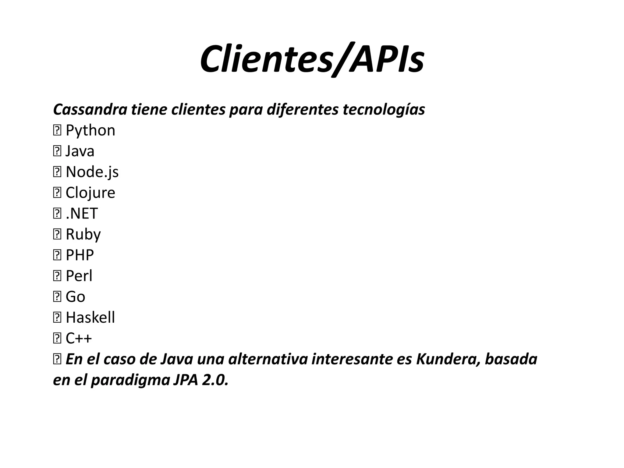 Clientes/APIs
Cassandra tiene clientes para diferentes tecnologías

Python

Java

Node.js

Clojure

.NET

Ruby

PHP

Perl

Go

Haskell

C++
 el caso de Java una alternativa interesante es Kundera, basada
En
en el paradigma JPA 2.0.

 