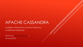 APACHE CASSANDRA
Scalability, Performance and Fault Tolerance
in Distributed databases
Jihyun.An (jihyun.an@kt.com)
18, June 2013
 