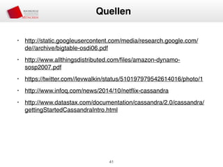 • http://static.googleusercontent.com/media/research.google.com/
de//archive/bigtable-osdi06.pdf
• http://www.allthingsdistributed.com/ﬁles/amazon-dynamo-
sosp2007.pdf
• https://twitter.com//levwalkin/status/510197979542614016/photo/1
• http://www.infoq.com/news/2014/10/netﬂix-cassandra
• http://www.datastax.com/documentation/cassandra/2.0/cassandra/
gettingStartedCassandraIntro.html
41
Quellen
 