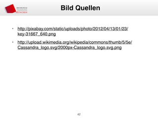 • http://pixabay.com/static/uploads/photo/2012/04/13/01/23/
key-31667_640.png
• http://upload.wikimedia.org/wikipedia/commons/thumb/5/5e/
Cassandra_logo.svg/2000px-Cassandra_logo.svg.png
42
Bild Quellen
 