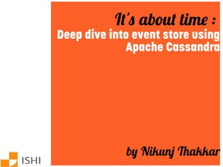 It's about time :
Deep dive into event store using
Apache Cassandra
by Nikunj Thakkar
 
