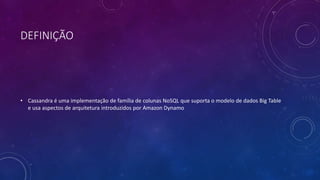 DEFINIÇÃO
• Cassandra é uma implementação de família de colunas NoSQL que suporta o modelo de dados Big Table
e usa aspectos de arquitetura introduzidos por Amazon Dynamo
 