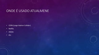 ONDE É USADO ATUALMENE
• CERN (Large Hadron Collider).
• Netflix.
• Adobe.
• Etc.
 