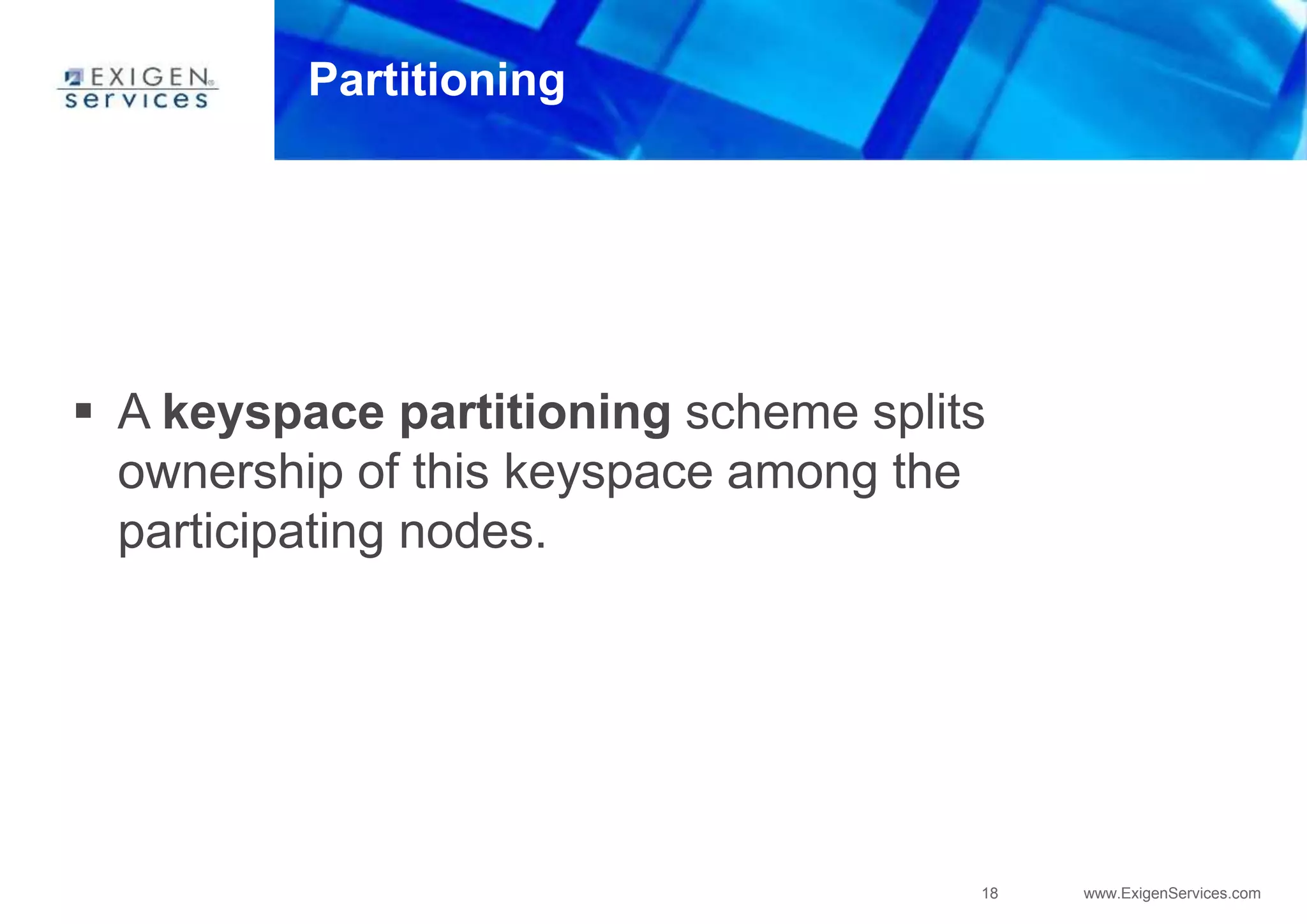 18 www.ExigenServices.com
Partitioning
 A keyspace partitioning scheme splits
ownership of this keyspace among the
participating nodes.
 