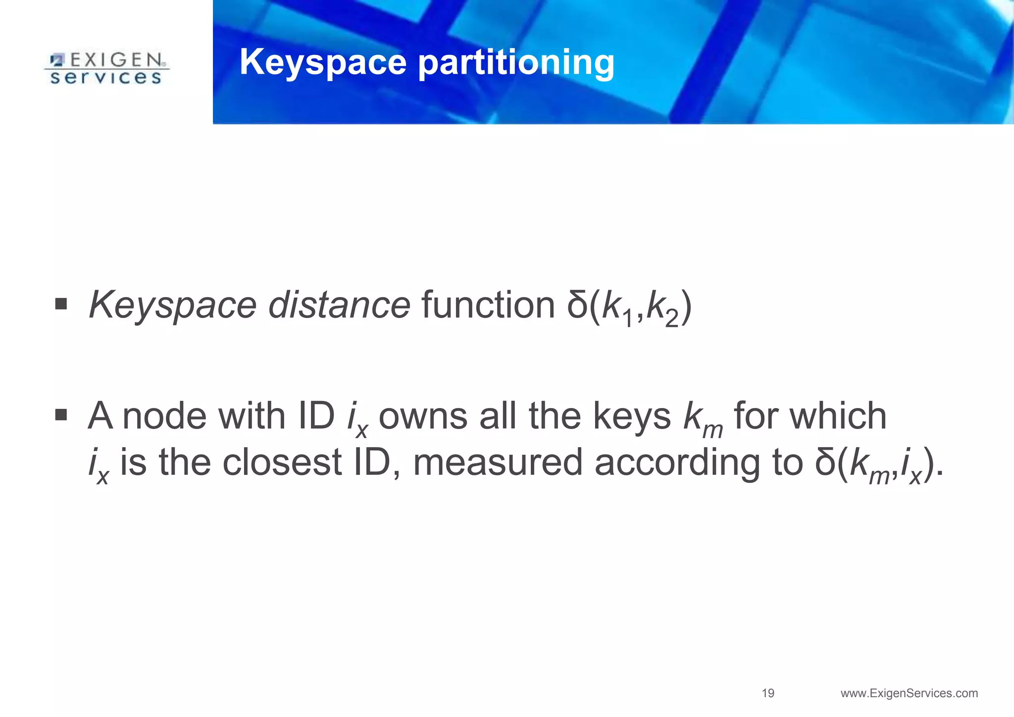 19 www.ExigenServices.com
Keyspace partitioning
 Keyspace distance function δ(k1,k2)
 A node with ID ix owns all the keys km for which
ix is the closest ID, measured according to δ(km,ix).
 