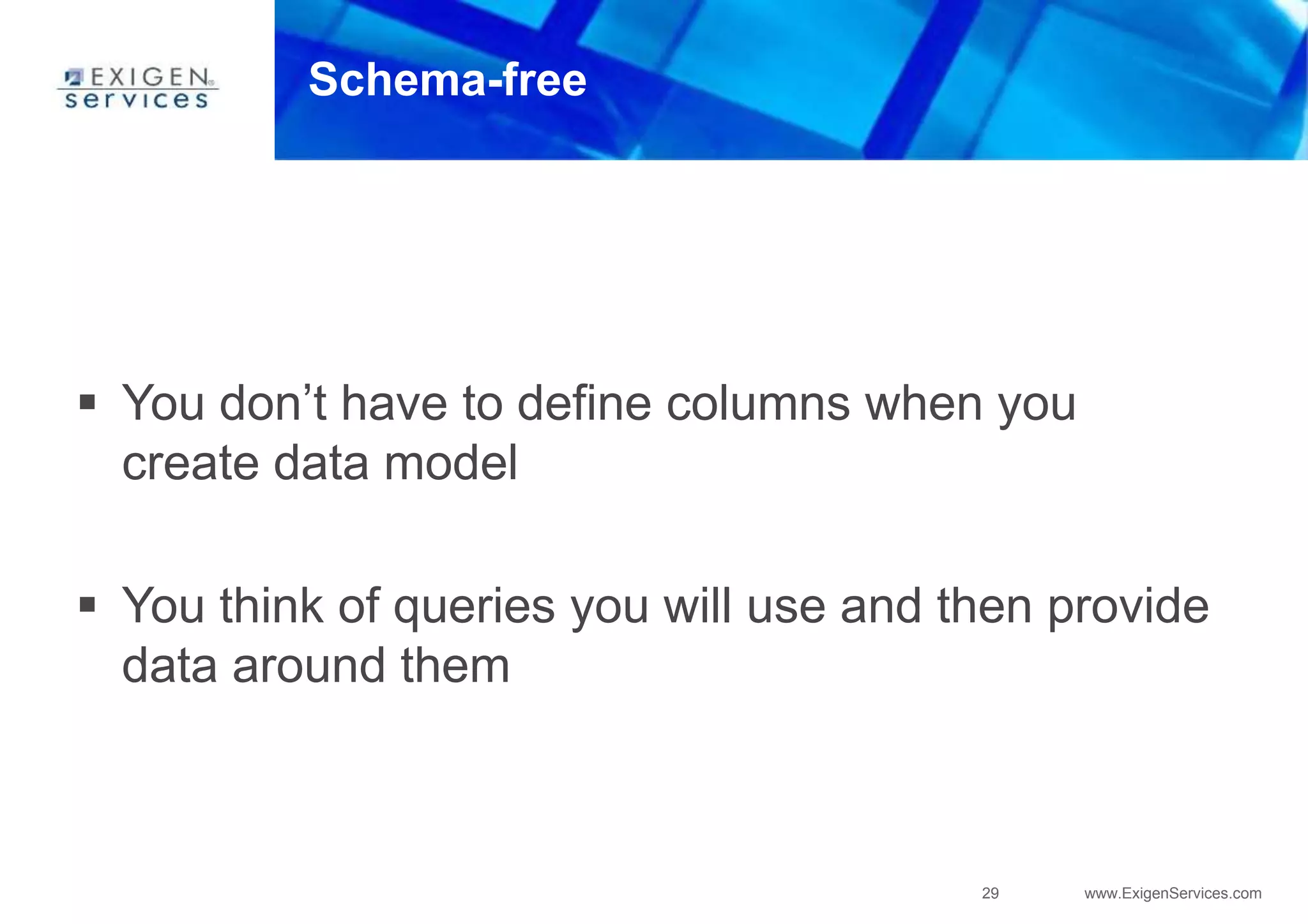 29 www.ExigenServices.com
Schema-free
 You don’t have to define columns when you
create data model
 You think of queries you will use and then provide
data around them
 