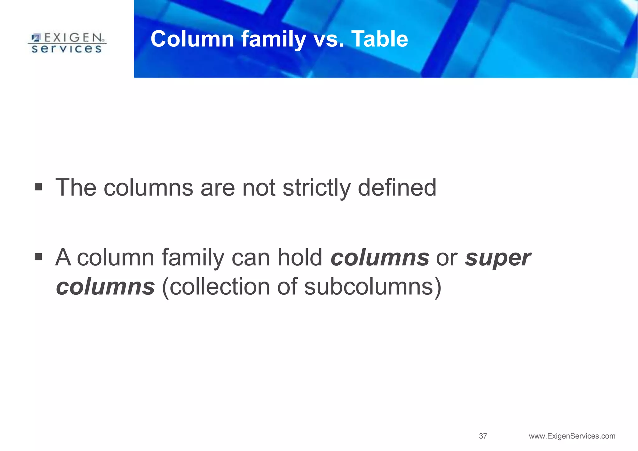 37 www.ExigenServices.com
Column family vs. Table
 The columns are not strictly defined
 A column family can hold columns or super
columns (collection of subcolumns)
 