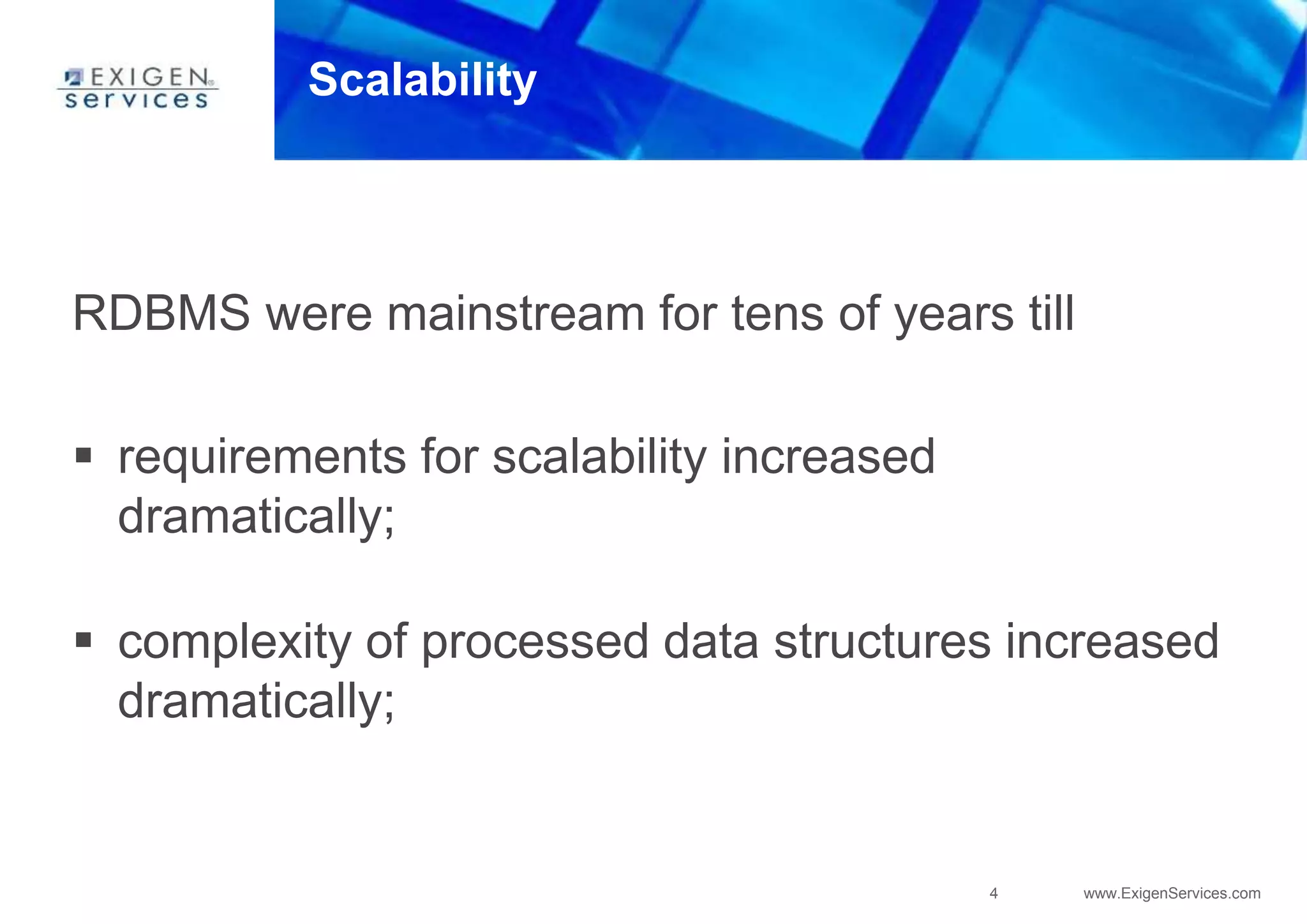 4 www.ExigenServices.com
Scalability
RDBMS were mainstream for tens of years till
 requirements for scalability increased
dramatically;
 complexity of processed data structures increased
dramatically;
 