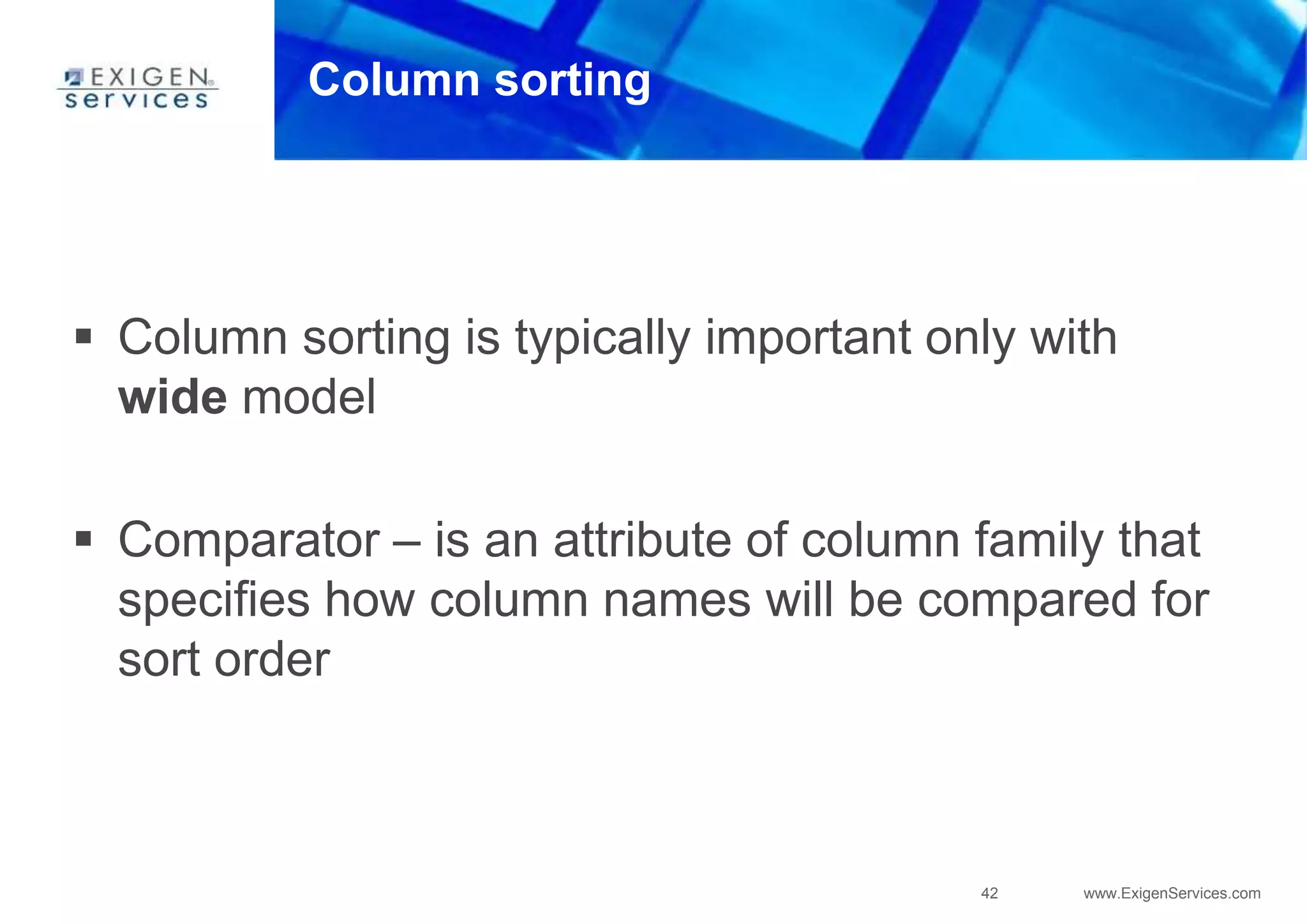 42 www.ExigenServices.com
Column sorting
 Column sorting is typically important only with
wide model
 Comparator – is an attribute of column family that
specifies how column names will be compared for
sort order
 