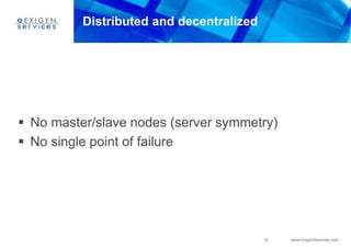15 www.ExigenServices.com
Distributed and decentralized
 No master/slave nodes (server symmetry)
 No single point of failure
 
