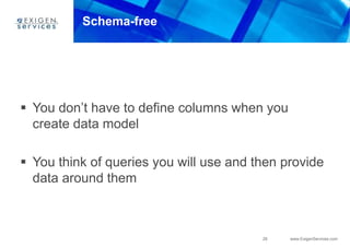 29 www.ExigenServices.com
Schema-free
 You don’t have to define columns when you
create data model
 You think of queries you will use and then provide
data around them
 
