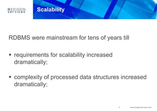 4 www.ExigenServices.com
Scalability
RDBMS were mainstream for tens of years till
 requirements for scalability increased
dramatically;
 complexity of processed data structures increased
dramatically;
 