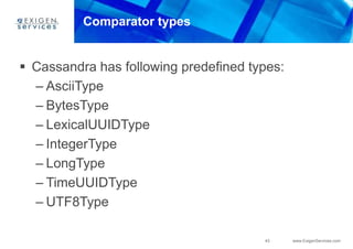 43 www.ExigenServices.com
Comparator types
 Cassandra has following predefined types:
– AsciiType
– BytesType
– LexicalUUIDType
– IntegerType
– LongType
– TimeUUIDType
– UTF8Type
 