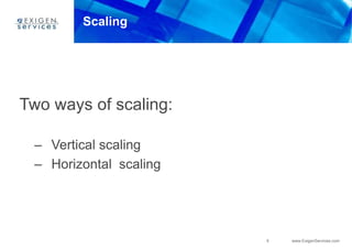 5 www.ExigenServices.com
Scaling
Two ways of scaling:
– Vertical scaling
– Horizontal scaling
 