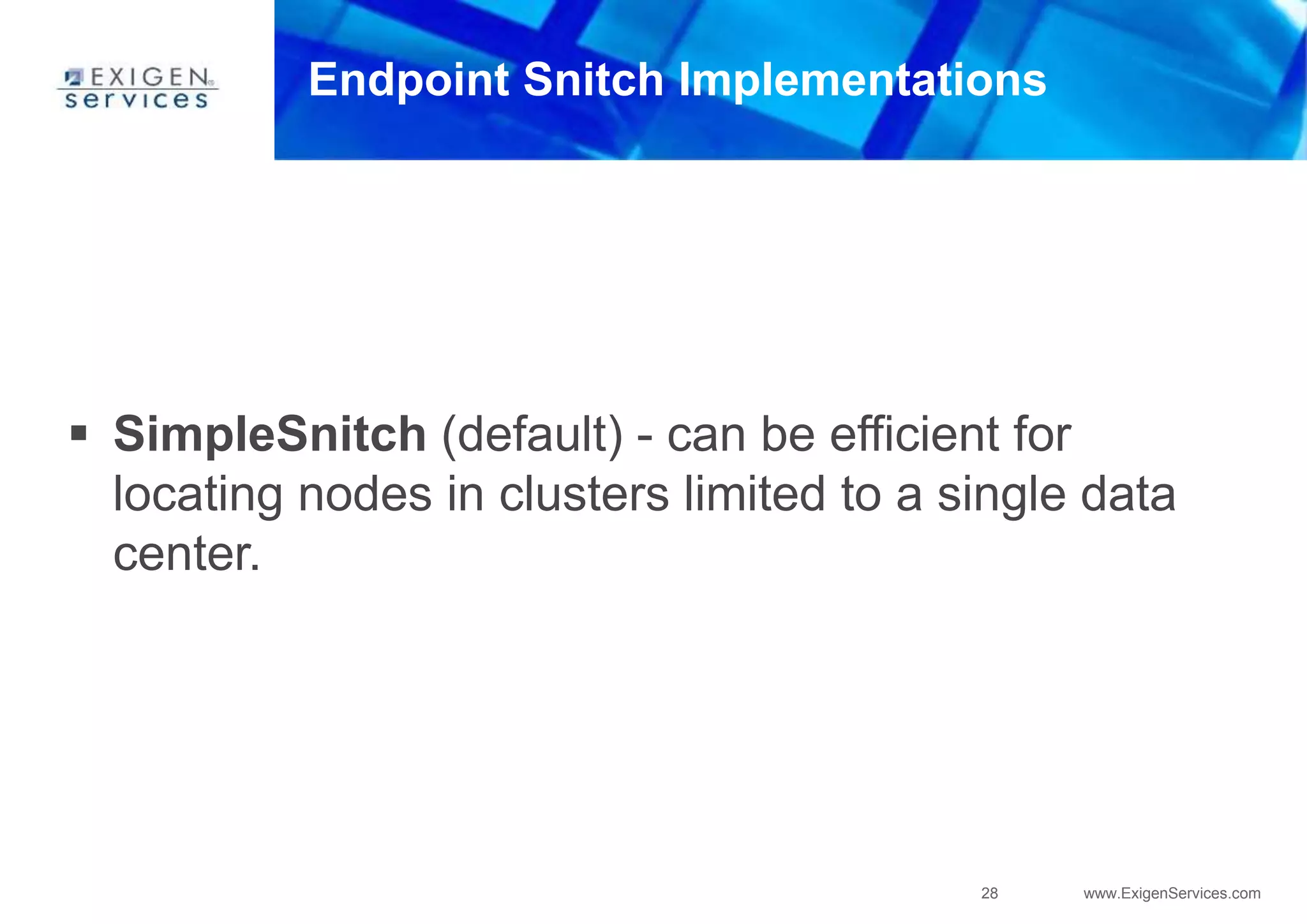 28 www.ExigenServices.com
Endpoint Snitch Implementations
 SimpleSnitch (default) - can be efficient for
locating nodes in clusters limited to a single data
center.
 