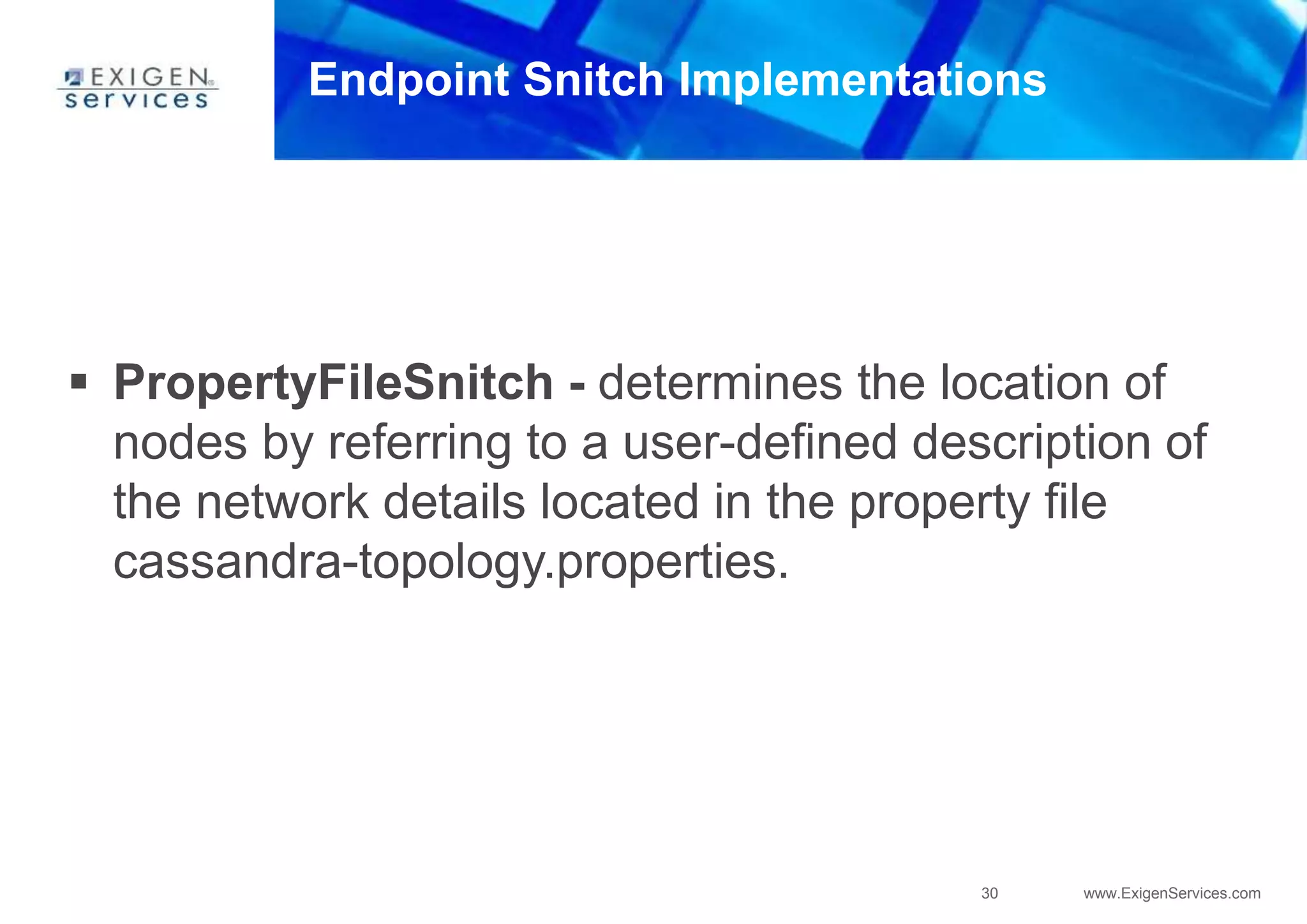 30 www.ExigenServices.com
Endpoint Snitch Implementations
 PropertyFileSnitch - determines the location of
nodes by referring to a user-defined description of
the network details located in the property file
cassandra-topology.properties.
 