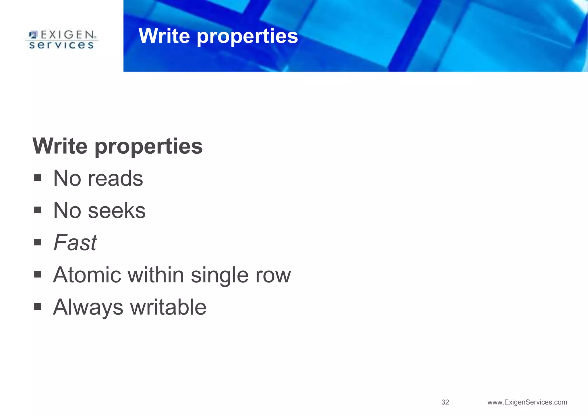 32 www.ExigenServices.com
Write properties
Write properties
 No reads
 No seeks
 Fast
 Atomic within single row
 Always writable
 