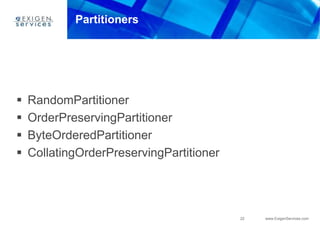 22 www.ExigenServices.com
Partitioners
 RandomPartitioner
 OrderPreservingPartitioner
 ByteOrderedPartitioner
 CollatingOrderPreservingPartitioner
 