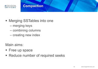 40 www.ExigenServices.com
Compaction
 Merging SSTables into one
– merging keys
– combining columns
– creating new index
Main aims:
 Free up space
 Reduce number of required seeks
 