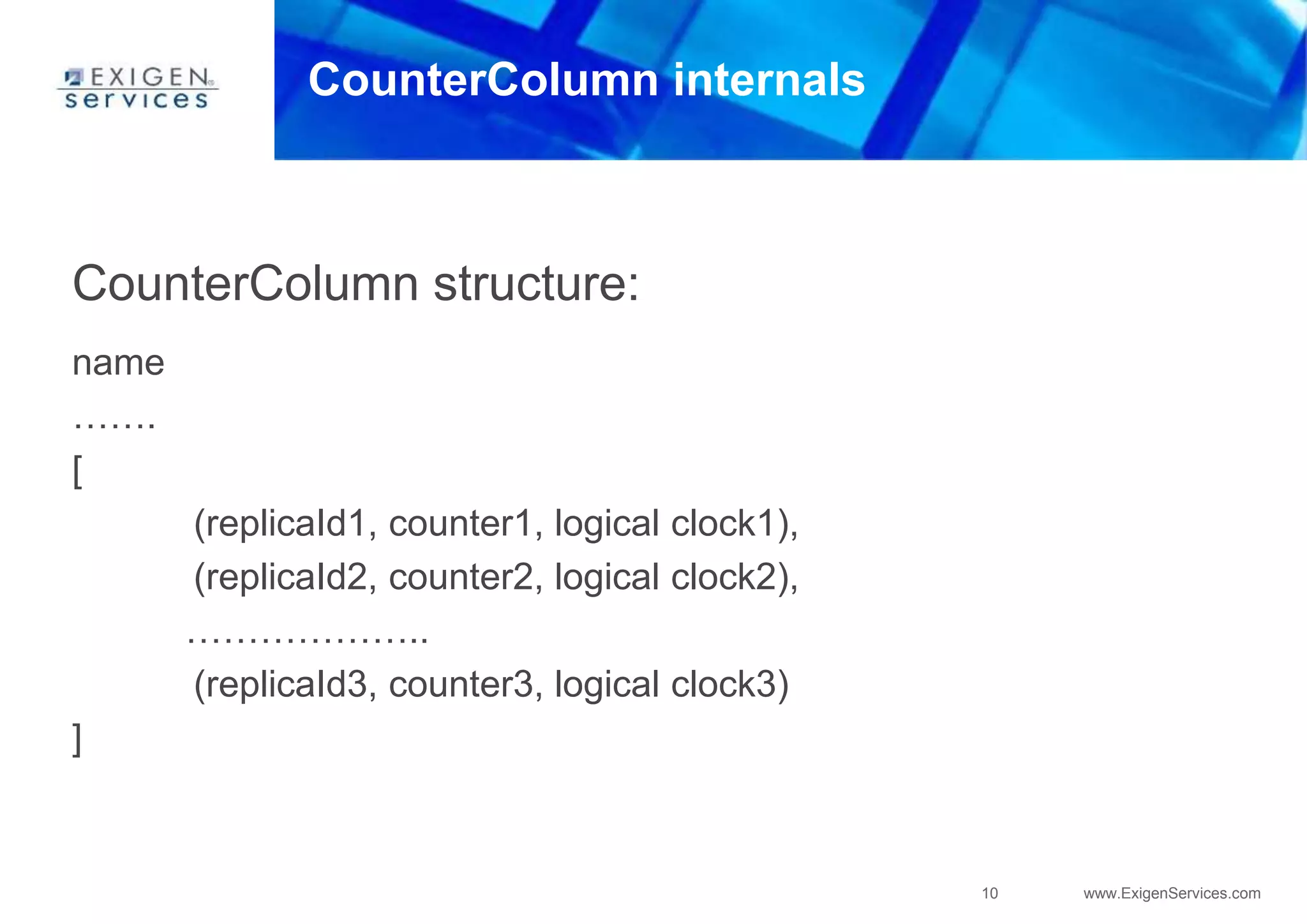 10 www.ExigenServices.com
CounterColumn internals
CounterColumn structure:
name
…….
[
(replicaId1, counter1, logical clock1),
(replicaId2, counter2, logical clock2),
………………..
(replicaId3, counter3, logical clock3)
]
 
