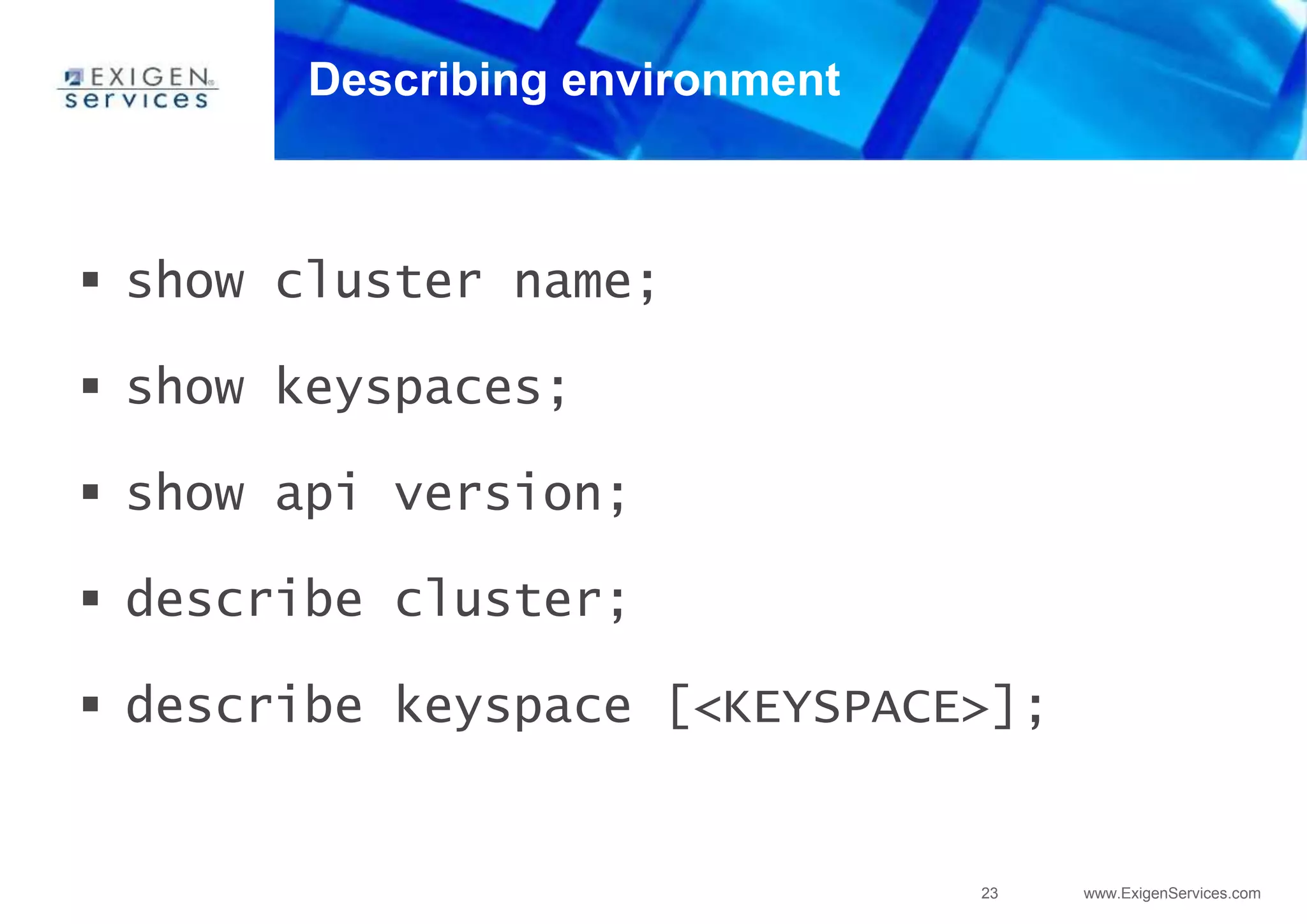 23 www.ExigenServices.com
Describing environment
 show cluster name;
 show keyspaces;
 show api version;
 describe cluster;
 describe keyspace [<KEYSPACE>];
 