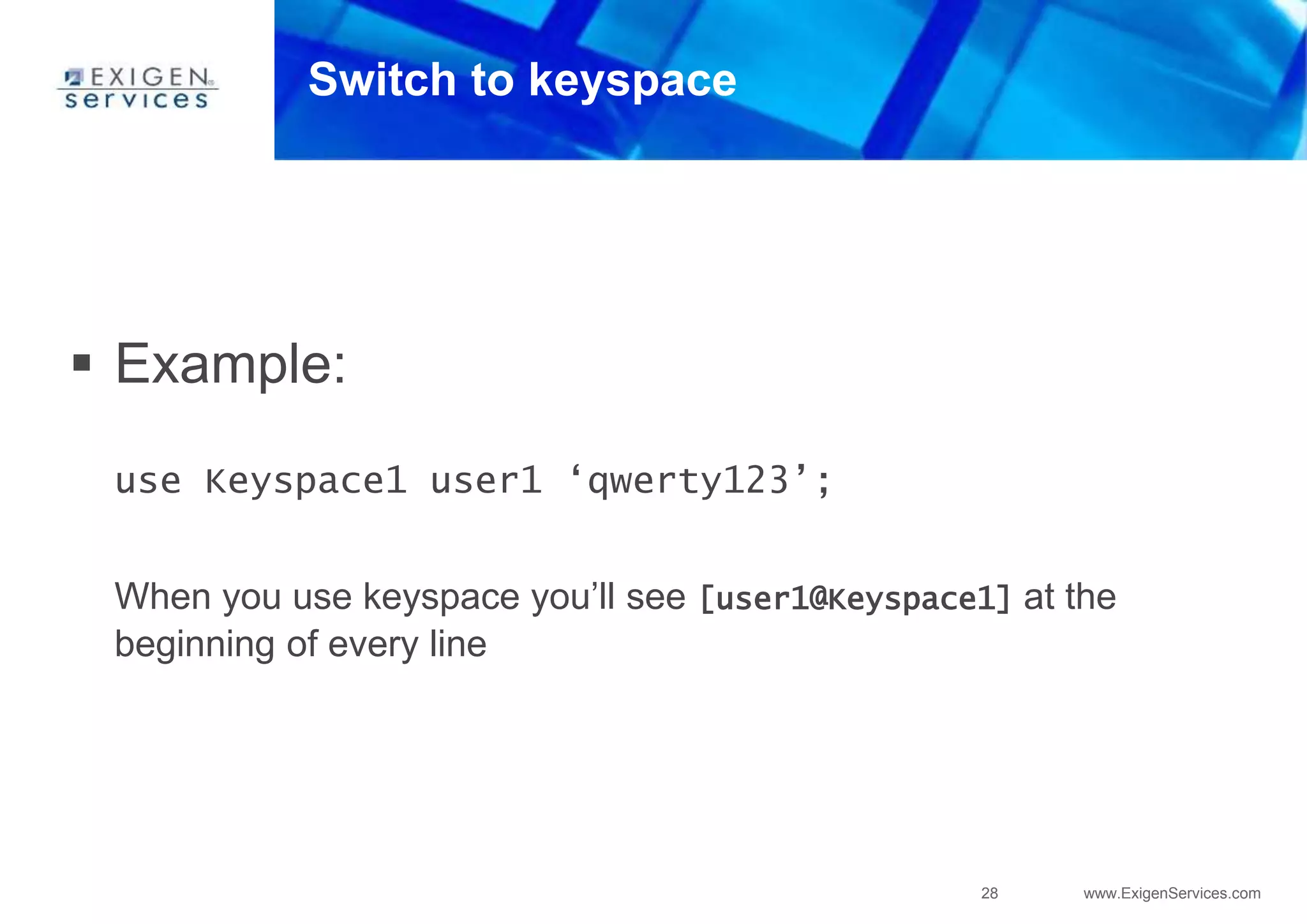 28 www.ExigenServices.com
Switch to keyspace
 Example:
use Keyspace1 user1 ‘qwerty123’;
When you use keyspace you’ll see [user1@Keyspace1] at the
beginning of every line
 