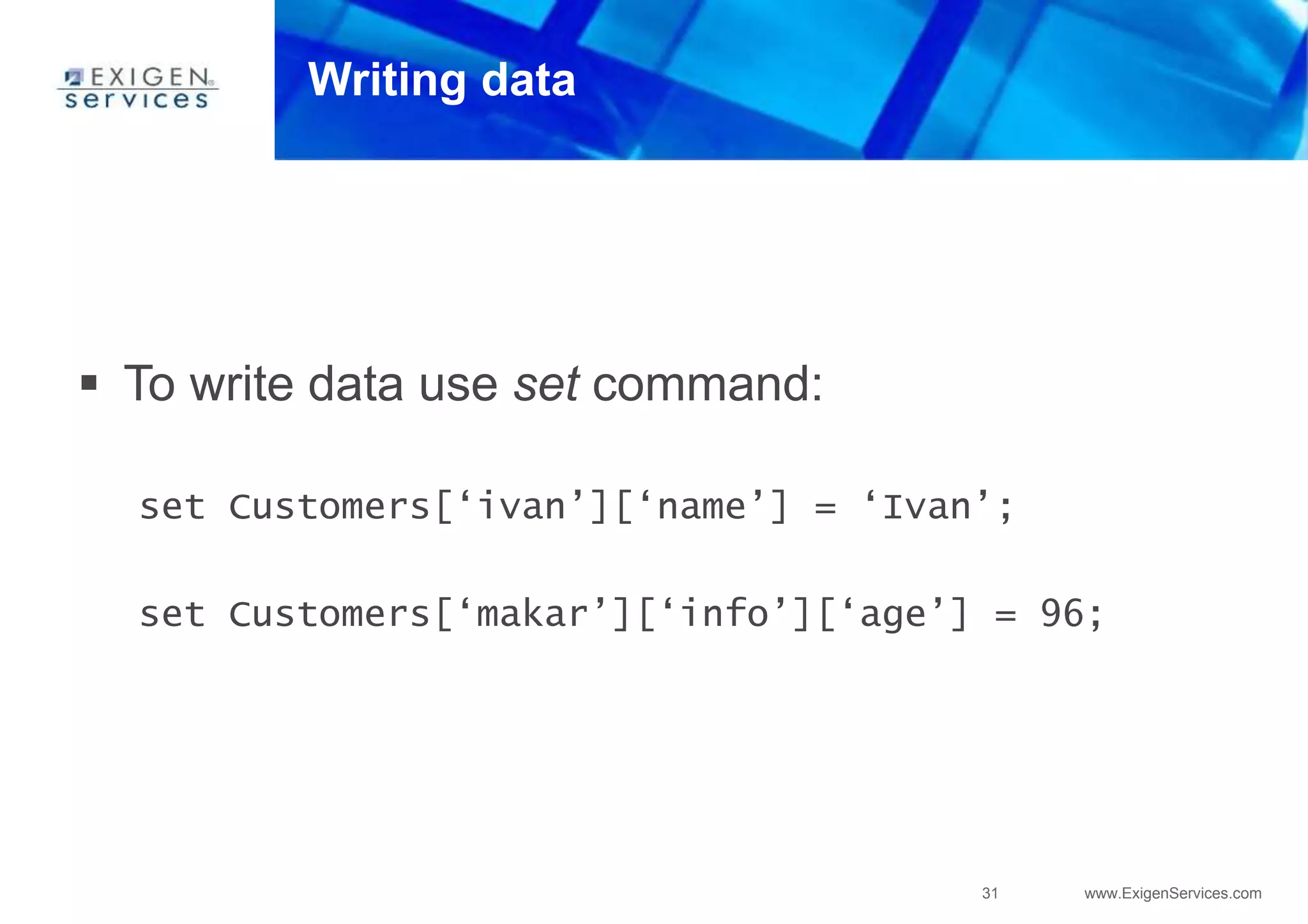 31 www.ExigenServices.com
Writing data
 To write data use set command:
set Customers[‘ivan’][‘name’] = ‘Ivan’;
set Customers[‘makar’][‘info’][‘age’] = 96;
 