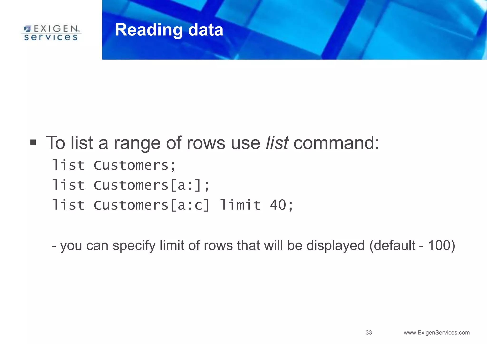 33 www.ExigenServices.com
Reading data
 To list a range of rows use list command:
list Customers;
list Customers[a:];
list Customers[a:c] limit 40;
- you can specify limit of rows that will be displayed (default - 100)
 