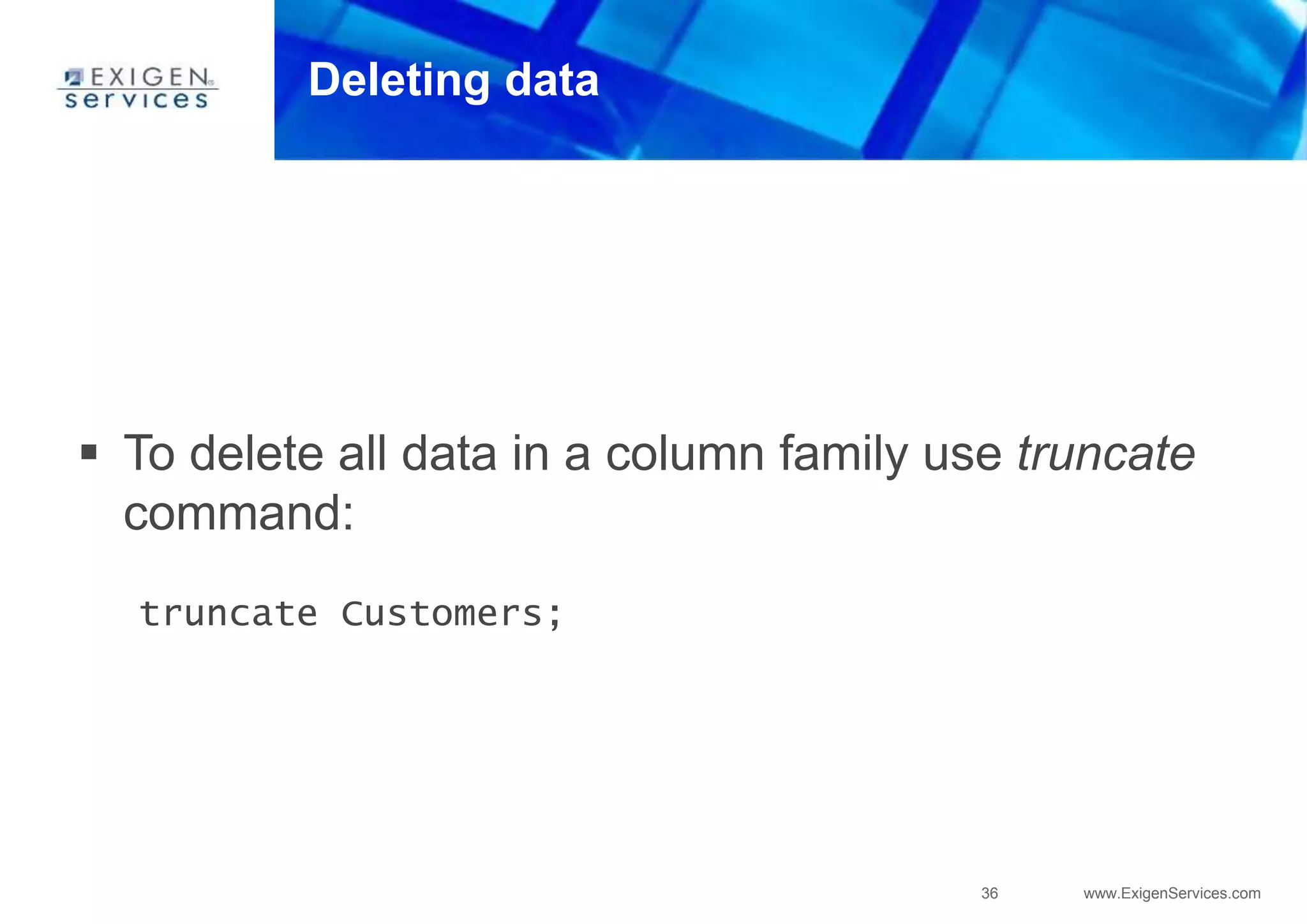 36 www.ExigenServices.com
Deleting data
 To delete all data in a column family use truncate
command:
truncate Customers;
 