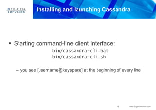 18 www.ExigenServices.com
Installing and launching Cassandra
 Starting command-line client interface:
bin/cassandra-cli.bat
bin/cassandra-cli.sh
– you see [username@keyspace] at the beginning of every line
 
