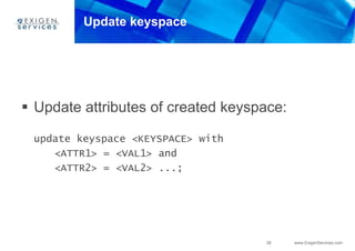 26 www.ExigenServices.com
Update keyspace
 Update attributes of created keyspace:
update keyspace <KEYSPACE> with
<ATTR1> = <VAL1> and
<ATTR2> = <VAL2> ...;
 