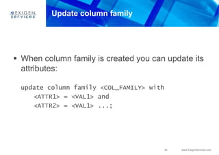 30 www.ExigenServices.com
Update column family
 When column family is created you can update its
attributes:
update column family <COL_FAMILY> with
<ATTR1> = <VAL1> and
<ATTR2> = <VAL1> ...;
 