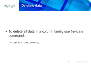 36 www.ExigenServices.com
Deleting data
 To delete all data in a column family use truncate
command:
truncate Customers;
 