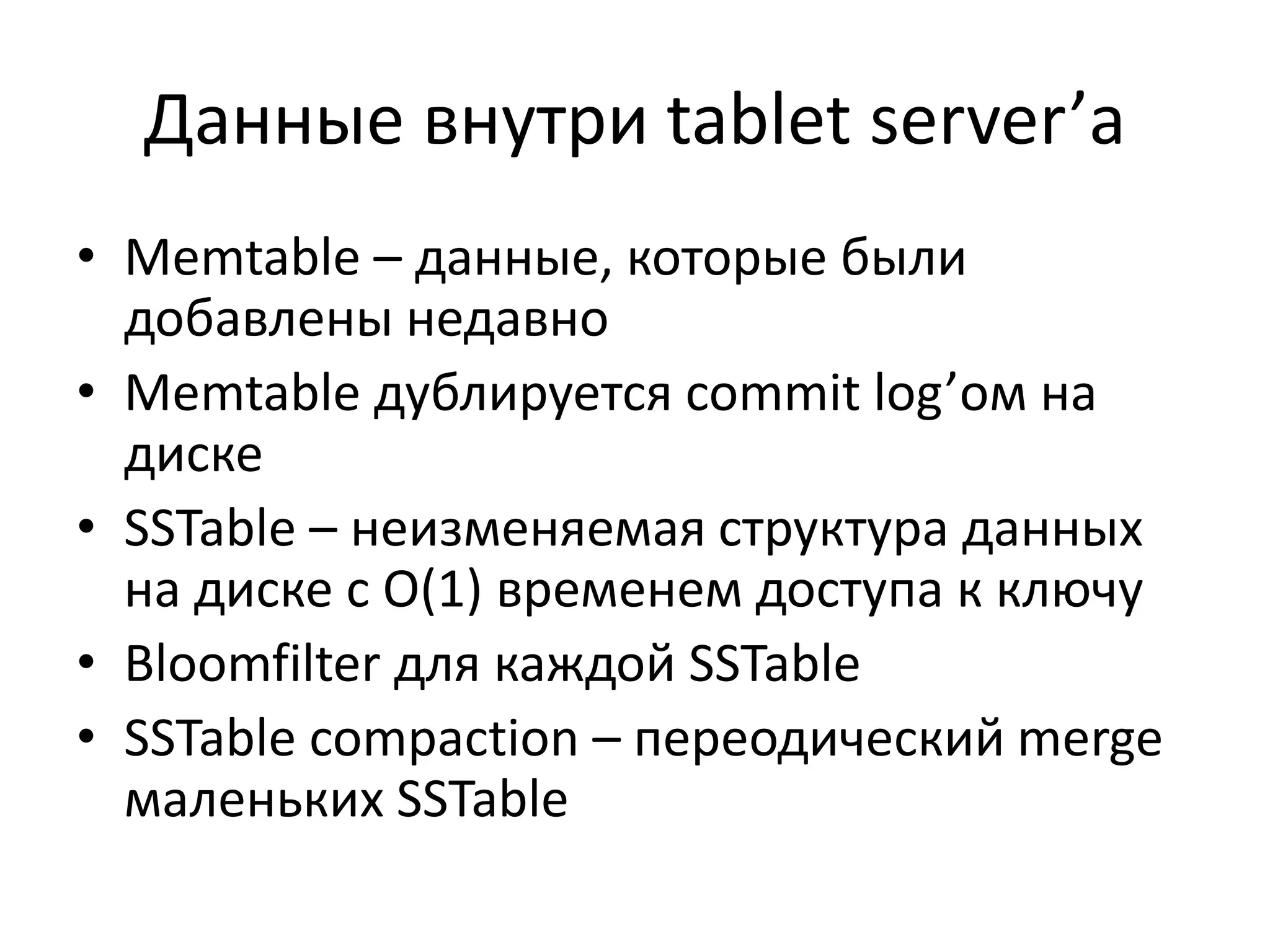 Данные внутри tablet server’аMemtable – данные, которые были добавлены недавноMemtableдублируется commit log’ом на дискеSSTable – неизменяемая структура данных на диске с O(1) временем доступа к ключуBloomfilterдля каждой SSTableSSTable compaction – переодическийmerge маленьких SSTable