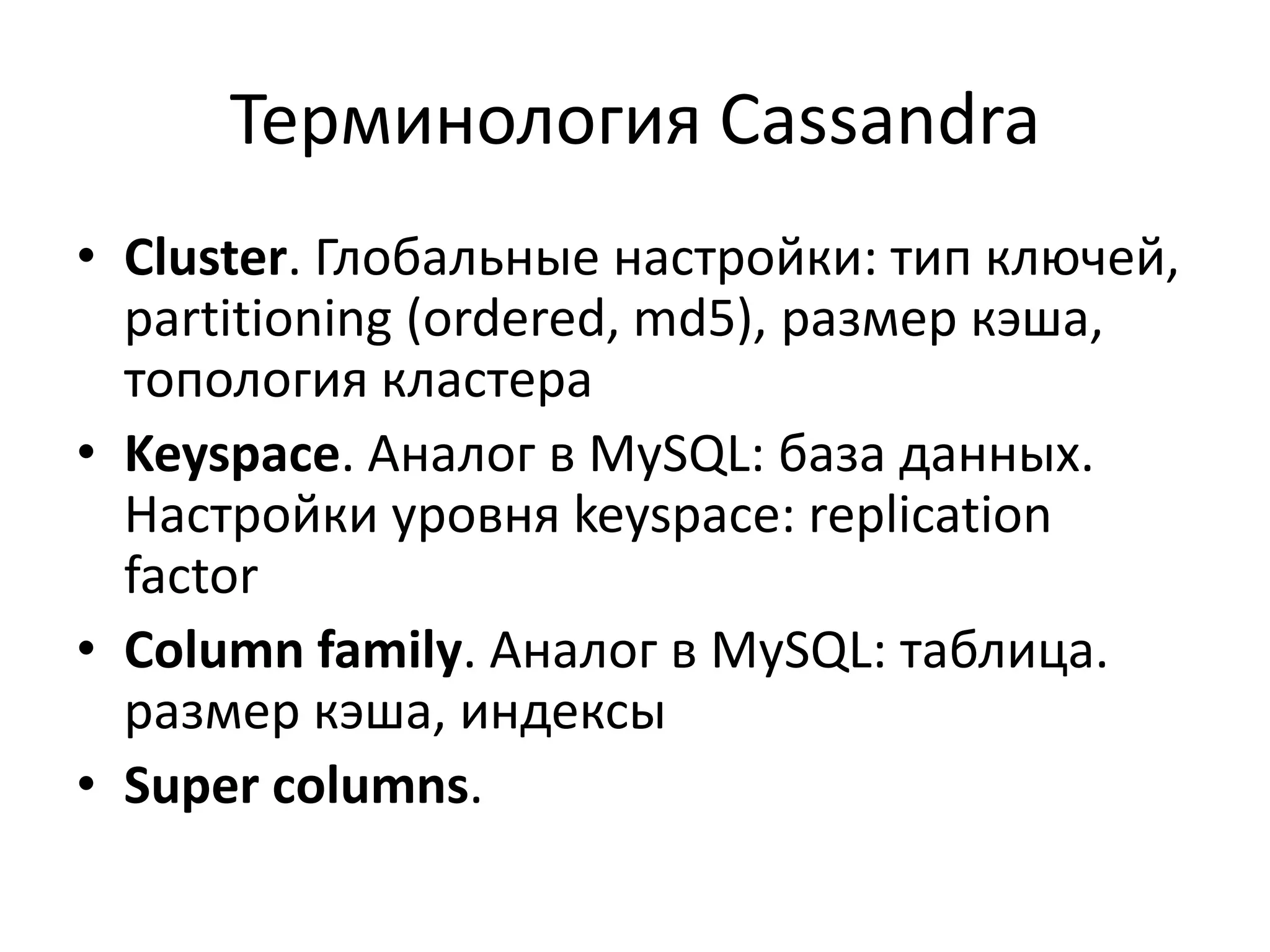 Терминология CassandraCluster. Глобальные настройки: тип ключей, partitioning (ordered, md5), размер кэша, топология кластераKeyspace. Аналог в MySQL: база данных. Настройки уровня keyspace: replication factorColumn family. Аналог в MySQL: таблица.размер кэша, индексыSuper columns.