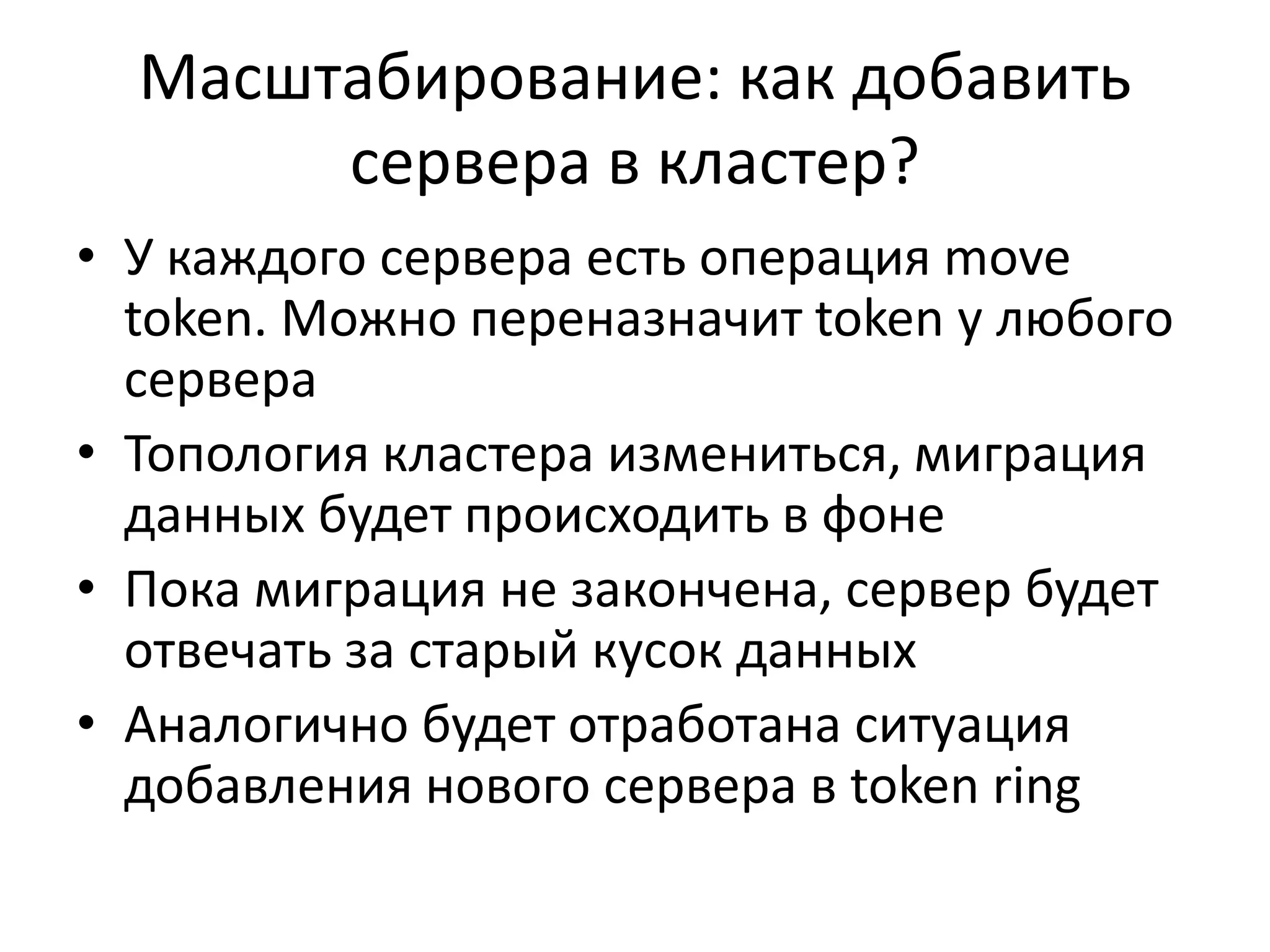 Масштабирование: как добавить сервера в кластер?У каждого сервера есть операцияmove token. Можно переназначит token у любого сервераТопология кластера измениться, миграция данных будет происходить в фонеПока миграция не закончена, сервер будет отвечать за старый кусок данныхАналогично будет отработана ситуация добавления нового сервера в token ring