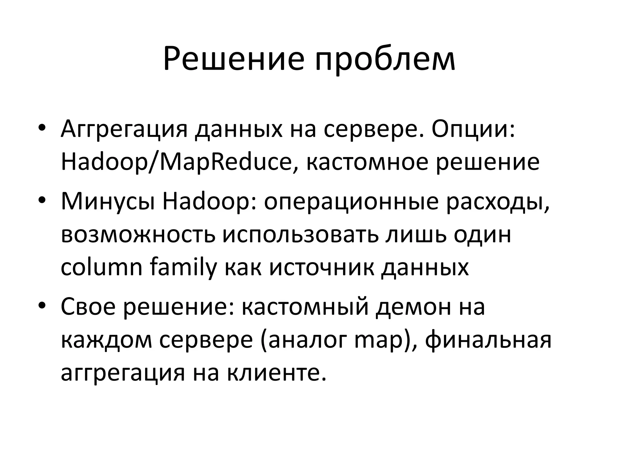 Решение проблемАггрегация данных на сервере. Опции: Hadoop/MapReduce, кастомное решениеМинусы Hadoop: операционные расходы, возможность использовать лишь один column family как источник данныхСвое решение: кастомный демон на каждом сервере (аналог map), финальная аггрегация на клиенте.