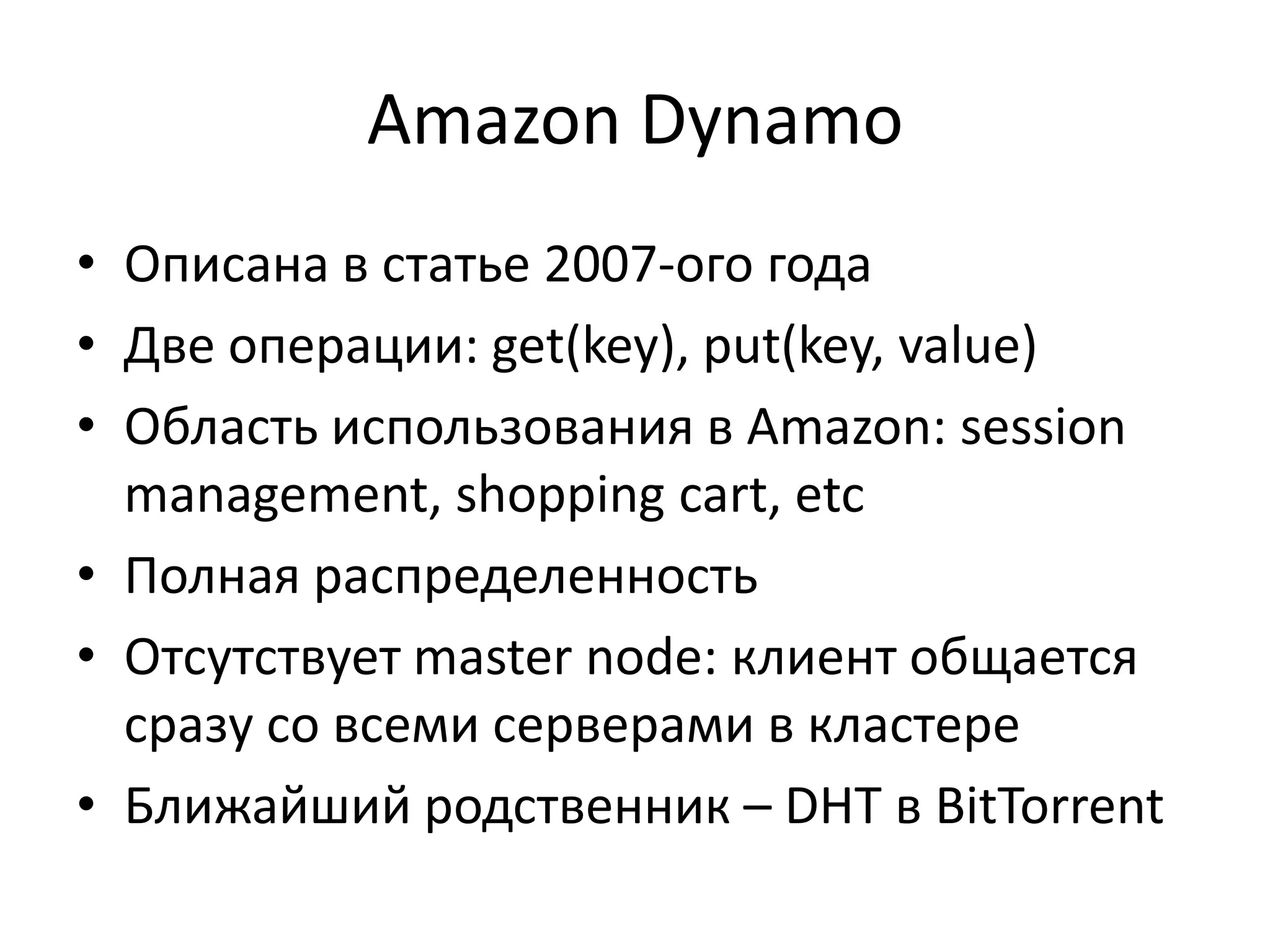 Amazon DynamoОписана в статье 2007-ого годаДве операции: get(key), put(key, value)Область использования в Amazon: session management, shopping cart, etcПолная распределенностьОтсутствует master node: клиент общается сразу со всеми серверами в кластереБлижайший родственник – DHT в BitTorrent