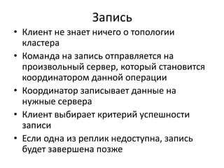 ЗаписьКлиент не знает ничего о топологии кластераКоманда на запись отправляется на произвольный сервер, который становится координатором данной операцииКоординатор записывает данные на нужные сервераКлиент выбирает критерий успешности записиЕсли одна из реплик недоступна, запись будет завершена позже
