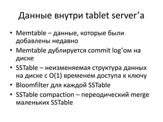 Данные внутри tablet server’аMemtable – данные, которые были добавлены недавноMemtableдублируется commit log’ом на дискеSSTable – неизменяемая структура данных на диске с O(1) временем доступа к ключуBloomfilterдля каждой SSTableSSTable compaction – переодическийmerge маленьких SSTable