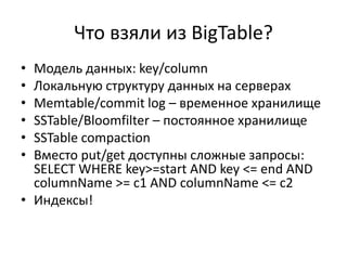 Что взяли из BigTable?Модель данных: key/columnЛокальную структуру данных на серверахMemtable/commit log – временное хранилищеSSTable/Bloomfilter – постоянное хранилищеSSTable compactionВместо put/get доступны сложные запросы: SELECT WHERE key>=start AND key <= end AND columnName >= c1 AND columnName <= c2Индексы!