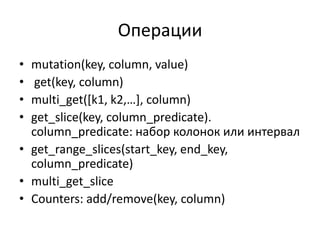 Операцииmutation(key, column, value) get(key, column)multi_get([k1, k2,…], column)get_slice(key, column_predicate). column_predicate: набор колонок или интервалget_range_slices(start_key, end_key, column_predicate)multi_get_sliceCounters: add/remove(key, column)
