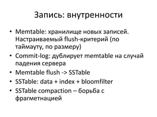 Запись: внутренностиMemtable: хранилище новых записей. Настраиваемый flush-критерий (по таймауту, по размеру)Commit-log: дублирует memtableна случай падения сервераMemtable flush -> SSTableSSTable: data + index + bloomfilterSSTable compaction – борьба с фрагметнацией