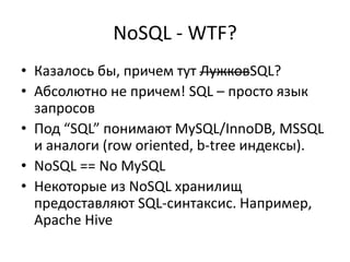 NoSQL - WTF?Казалось бы, причем тут ЛужковSQL?Абсолютно не причем! SQL – просто язык запросовПод “SQL” понимают MySQL/InnoDB, MSSQL и аналоги (row oriented, b-tree индексы).NoSQL== No MySQLНекоторые из NoSQLхранилищ предоставляют SQL-синтаксис. Например, Apache Hive