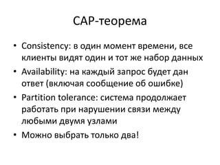CAP-теоремаConsistency: в один момент времени, все клиенты видят один и тот же набор данныхAvailability: на каждый запрос будет дан ответ (включая сообщение об ошибке)Partition tolerance: система продолжает работать при нарушении связи между любыми двумя узламиМожно выбрать только два!